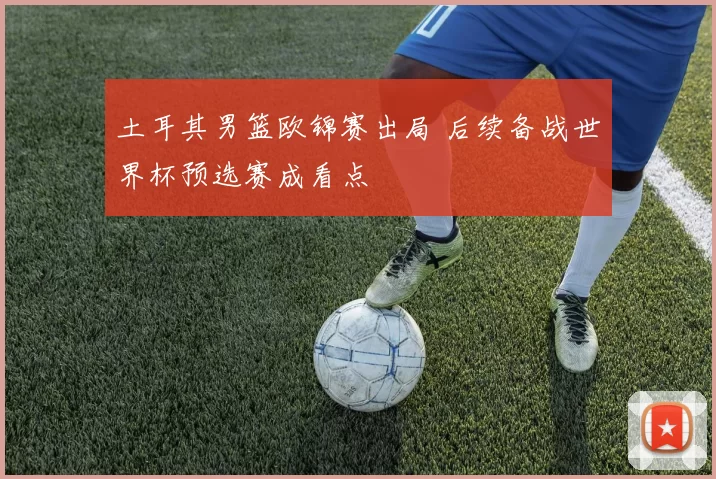 土耳其男篮欧锦赛出局 后续备战世界杯预选赛成看点