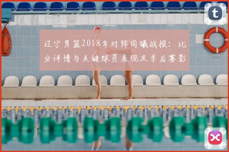 辽宁男篮2018年对阵同曦战报：比分详情与关键球员表现及季后赛影响