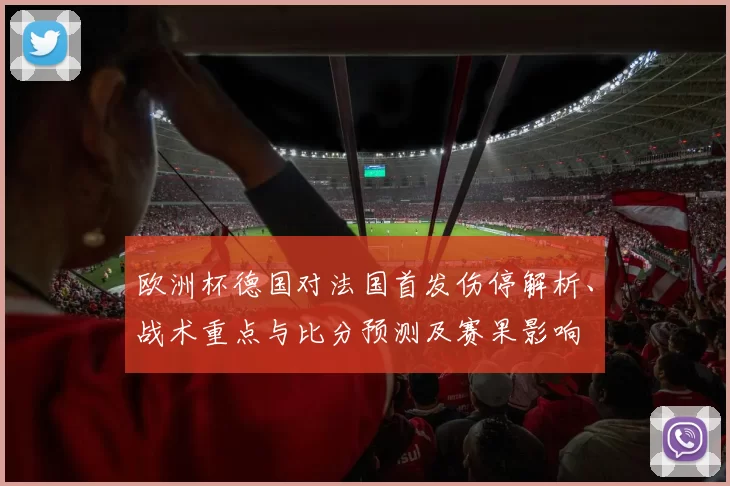 欧洲杯德国对法国首发伤停解析、战术重点与比分预测及赛果影响