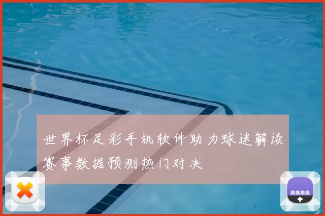 世界杯足彩手机软件助力球迷解读赛事数据预测热门对决