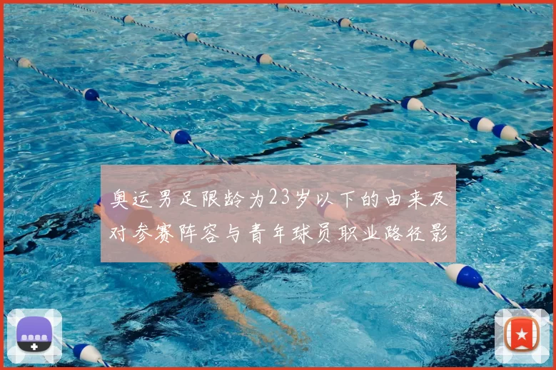 奥运男足限龄为23岁以下的由来及对参赛阵容与青年球员职业路径影响