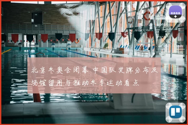 北京冬奥会闭幕 中国队奖牌分布及场馆留用与推动冬季运动看点