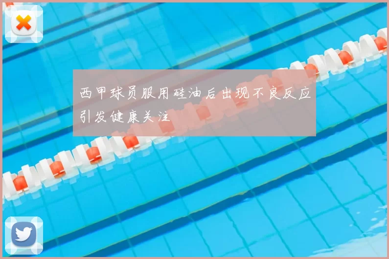 西甲球员服用硅油后出现不良反应引发健康关注