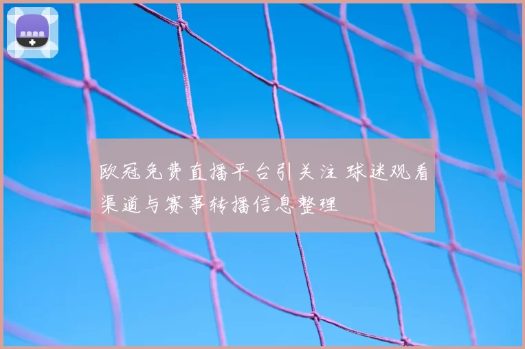欧冠免费直播平台引关注 球迷观看渠道与赛事转播信息整理
