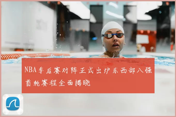 NBA季后赛对阵正式出炉东西部八强首轮赛程全面揭晓