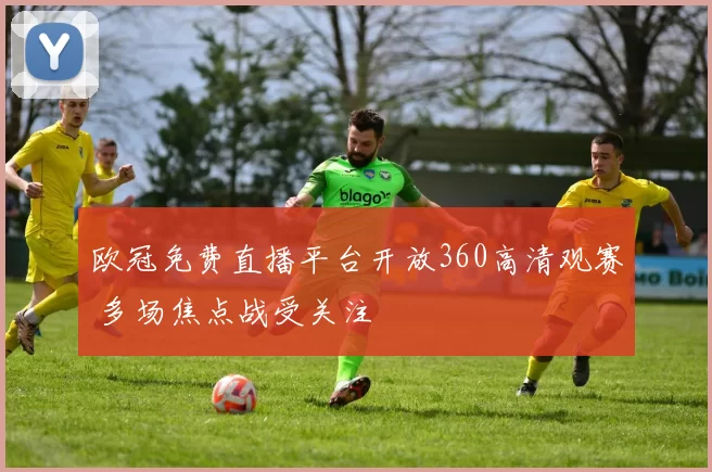 欧冠免费直播平台开放360高清观赛 多场焦点战受关注