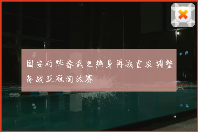 国安对阵春武里热身再战首发调整备战亚冠淘汰赛