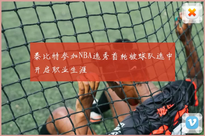 泰比特参加NBA选秀首轮被球队选中开启职业生涯