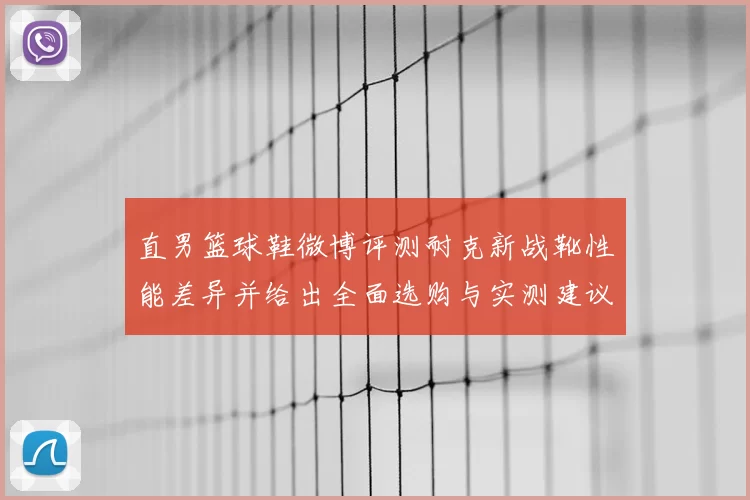 直男篮球鞋微博评测耐克新战靴性能差异并给出全面选购与实测建议